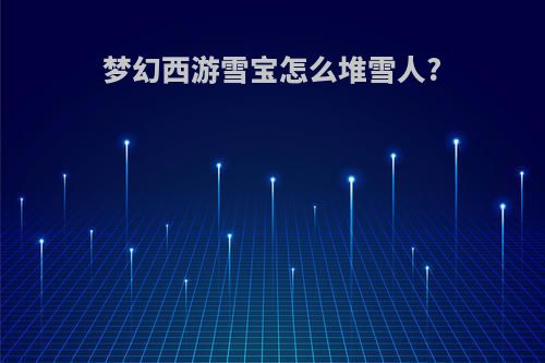 梦幻西游雪宝怎么堆雪人?