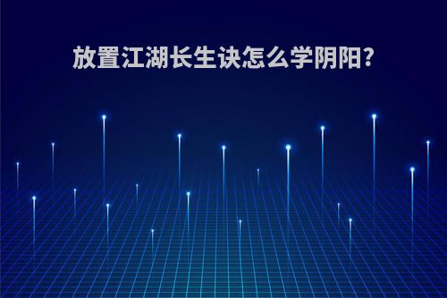 放置江湖长生诀怎么学阴阳?