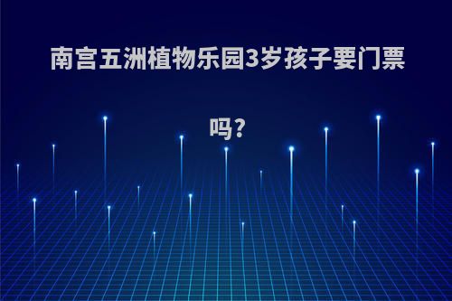 南宫五洲植物乐园3岁孩子要门票吗?
