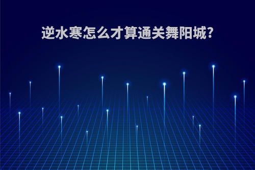 逆水寒怎么才算通关舞阳城?