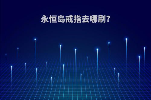 永恒岛戒指去哪刷?