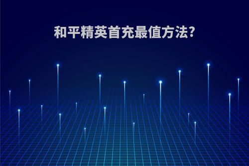 和平精英首充最值方法?