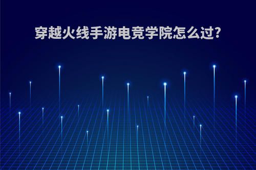 穿越火线手游电竞学院怎么过?