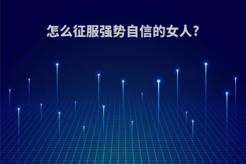 怎么征服强势自信的女人?