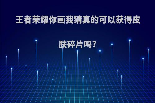 王者荣耀你画我猜真的可以获得皮肤碎片吗?