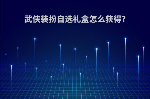 武侠装扮自选礼盒怎么获得?