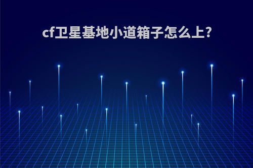 cf卫星基地小道箱子怎么上?