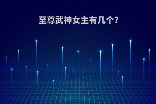 至尊武神女主有几个?