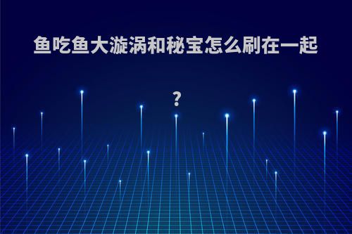 鱼吃鱼大漩涡和秘宝怎么刷在一起?