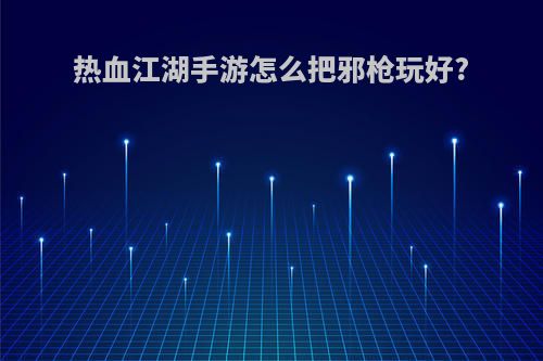 热血江湖手游怎么把邪枪玩好?