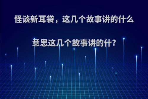 怪谈新耳袋，这几个故事讲的什么意思这几个故事讲的什?