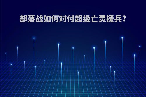 部落战如何对付超级亡灵援兵?