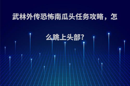 武林外传恐怖南瓜头任务攻略，怎么跳上头部?