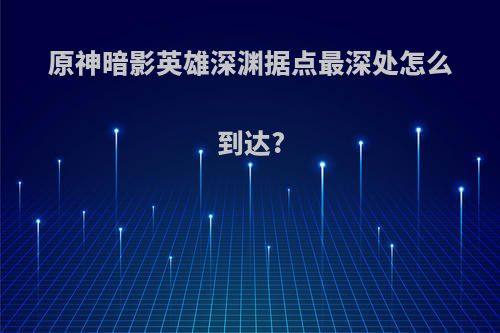 原神暗影英雄深渊据点最深处怎么到达?