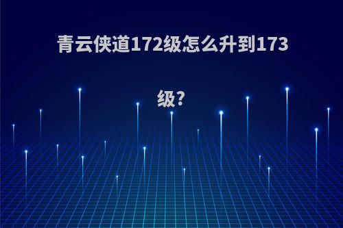 青云侠道172级怎么升到173级?