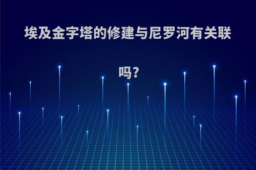 埃及金字塔的修建与尼罗河有关联吗?