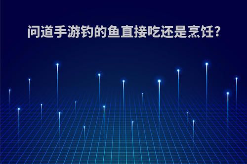 问道手游钓的鱼直接吃还是烹饪?