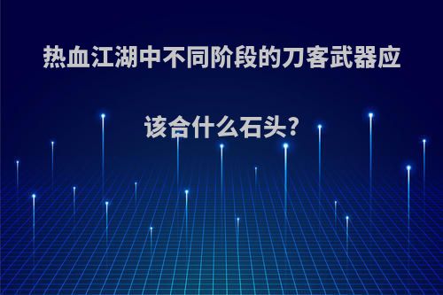 热血江湖中不同阶段的刀客武器应该合什么石头?