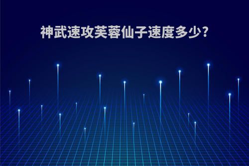 神武速攻芙蓉仙子速度多少?