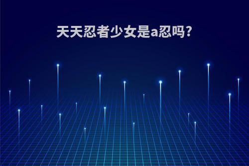 天天忍者少女是a忍吗?