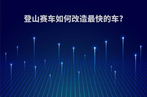 登山赛车如何改造最快的车?