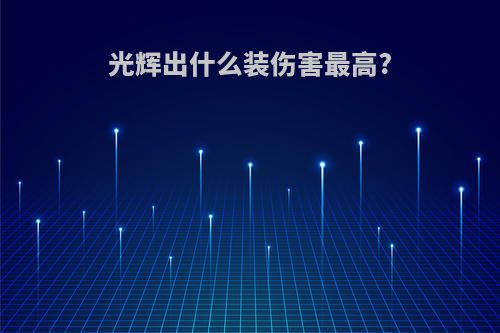 光辉出什么装伤害最高?