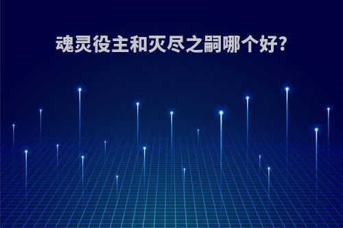 魂灵役主和灭尽之嗣哪个好?