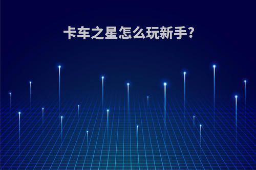 卡车之星怎么玩新手?