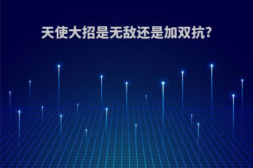 天使大招是无敌还是加双抗?
