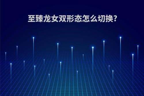 至臻龙女双形态怎么切换?