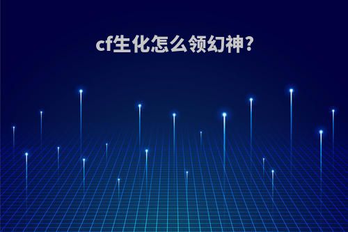 cf生化怎么领幻神?