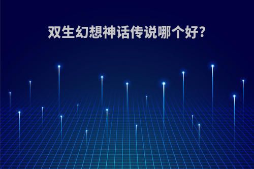 双生幻想神话传说哪个好?