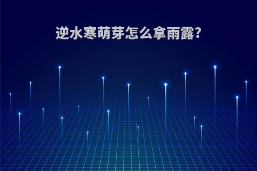 逆水寒萌芽怎么拿雨露?