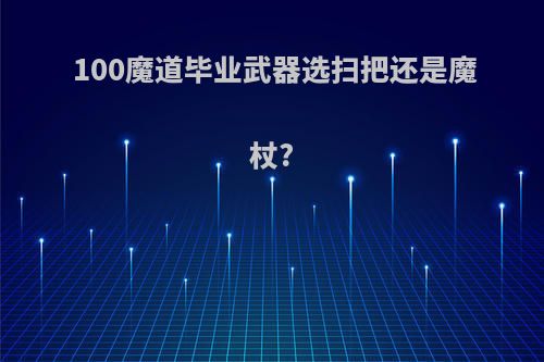 100魔道毕业武器选扫把还是魔杖?
