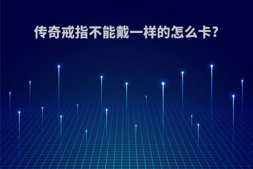 传奇戒指不能戴一样的怎么卡?