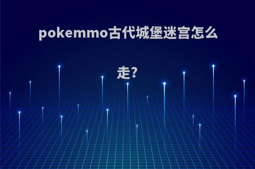 pokemmo古代城堡迷宫怎么走?
