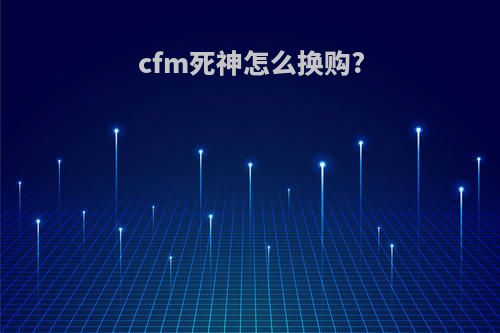cfm死神怎么换购?