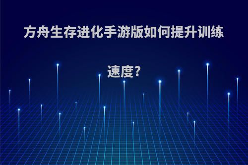 方舟生存进化手游版如何提升训练速度?