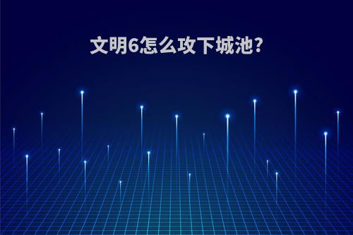 文明6怎么攻下城池?
