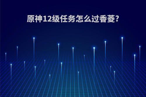 原神12级任务怎么过香菱?