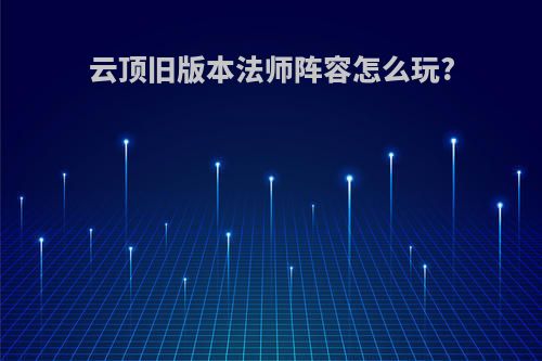 云顶旧版本法师阵容怎么玩?