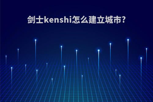剑士kenshi怎么建立城市?