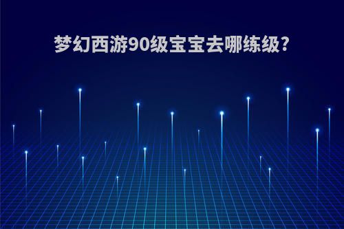 梦幻西游90级宝宝去哪练级?