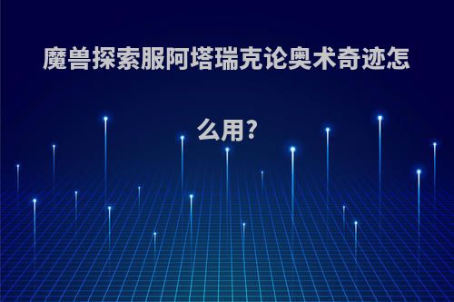魔兽探索服阿塔瑞克论奥术奇迹怎么用?