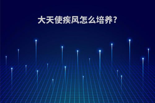大天使疾风怎么培养?