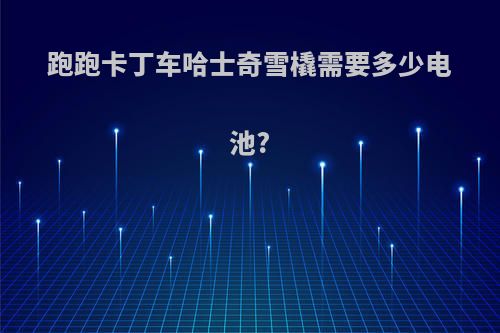 跑跑卡丁车哈士奇雪橇需要多少电池?