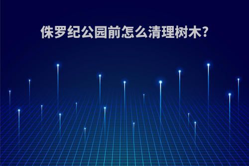 侏罗纪公园前怎么清理树木?