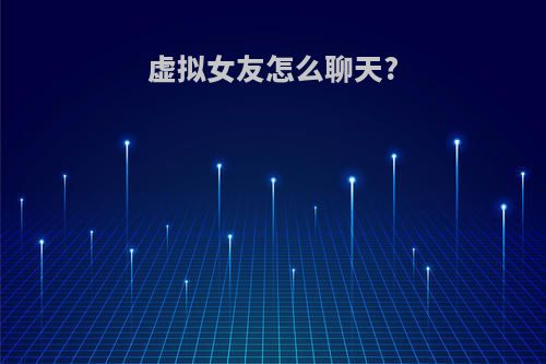 虚拟女友怎么聊天?