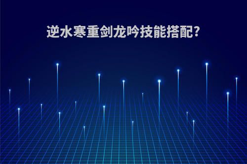 逆水寒重剑龙吟技能搭配?