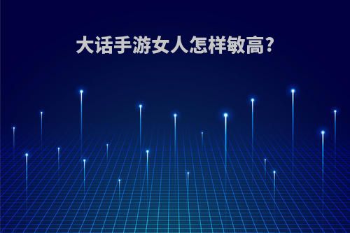 大话手游女人怎样敏高?